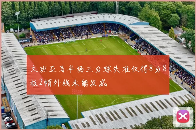 文班亚马半场三分球失准仅得8分8板2帽外线未能发威