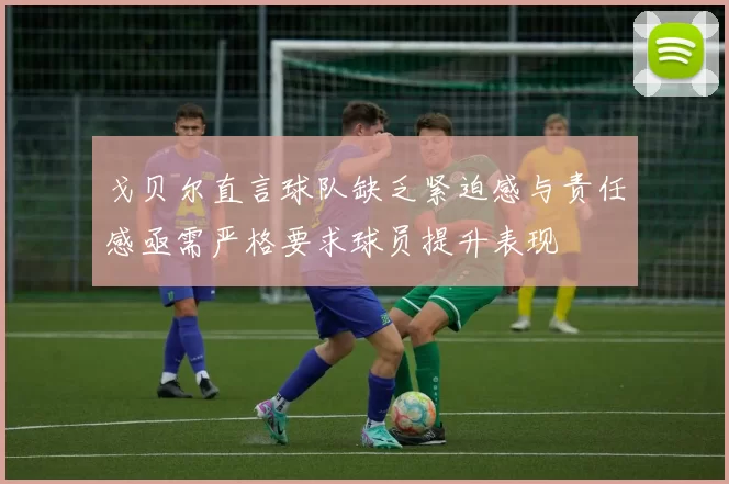 戈贝尔直言球队缺乏紧迫感与责任感亟需严格要求球员提升表现