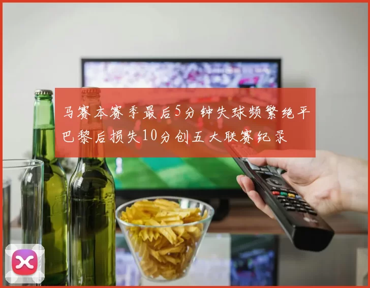 马赛本赛季最后5分钟失球频繁绝平巴黎后损失10分创五大联赛纪录