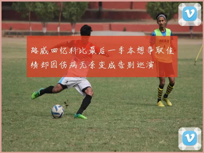 路威回忆科比最后一季本想争取佳绩却因伤病无奈变成告别巡演