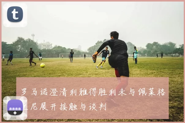 罗马诺澄清利雅得胜利未与佩莱格里尼展开接触与谈判